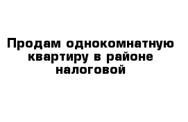 Продам однокомнатную квартиру в районе налоговой